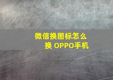 微信换图标怎么换 OPPO手机